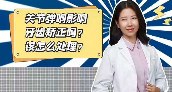 关节弹响影响牙齿矫正吗？该怎么处理？